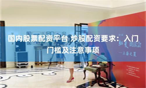 國(guó)內(nèi)股票配資平臺(tái) 炒股配資要求：入門門檻及注意事項(xiàng)